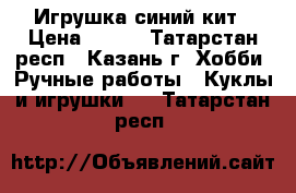 Игрушка синий кит › Цена ­ 800 - Татарстан респ., Казань г. Хобби. Ручные работы » Куклы и игрушки   . Татарстан респ.